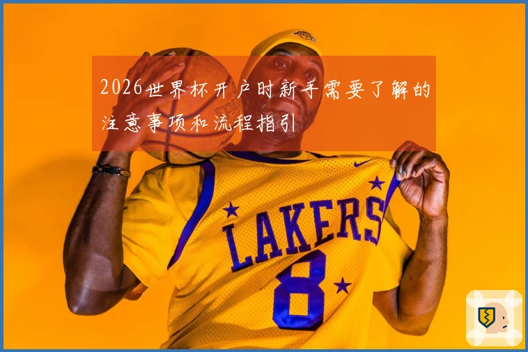 2026世界杯开户时新手需要了解的注意事项和流程指引