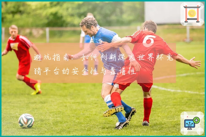 避坑指南：如何判断烽火世界杯竞猜平台的安全性与靠谱性