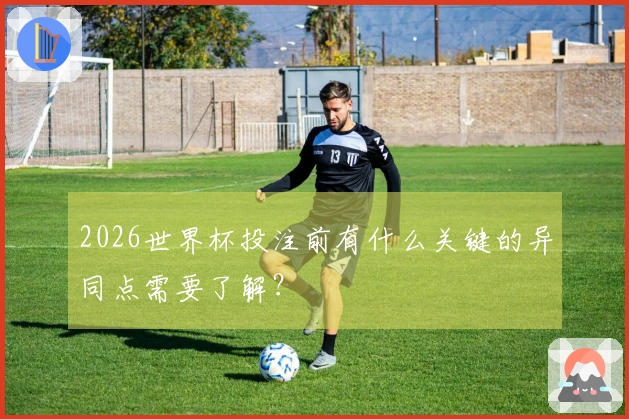 2026世界杯投注前有什么关键的异同点需要了解？