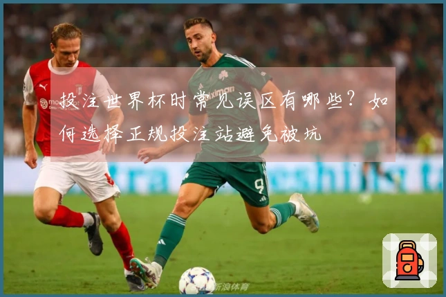 投注世界杯时常见误区有哪些？如何选择正规投注站避免被坑