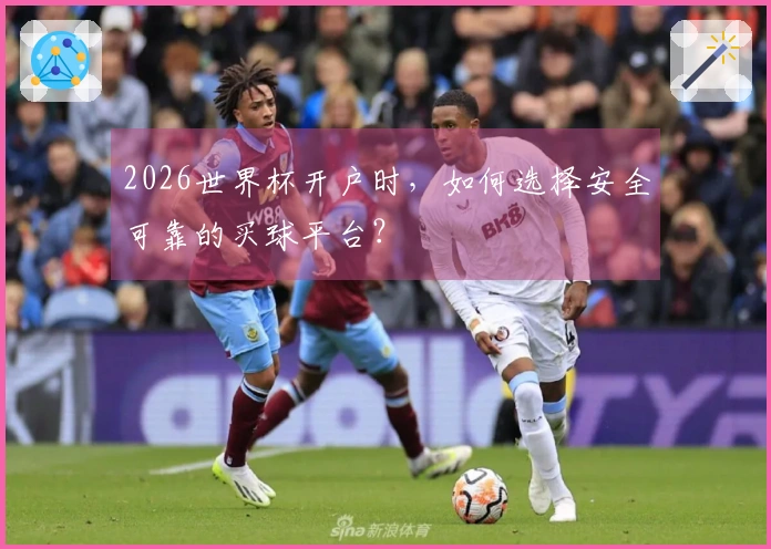 2026世界杯开户时，如何选择安全可靠的买球平台？