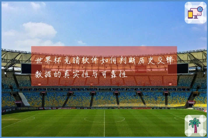 世界杯竞猜软件如何判断历史交锋数据的真实性与可靠性